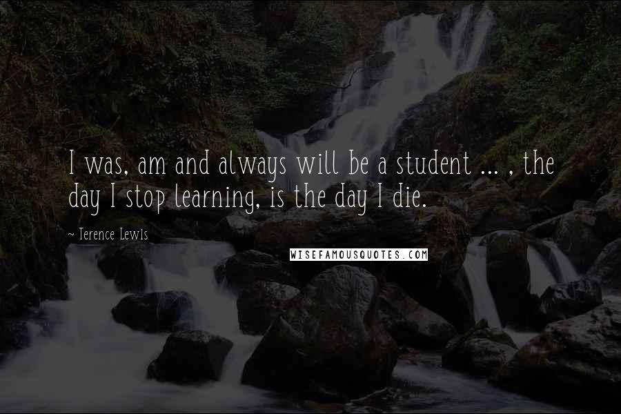 Terence Lewis Quotes: I was, am and always will be a student ... , the day I stop learning, is the day I die.