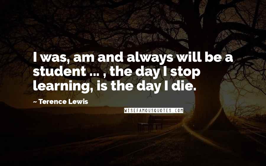 Terence Lewis Quotes: I was, am and always will be a student ... , the day I stop learning, is the day I die.