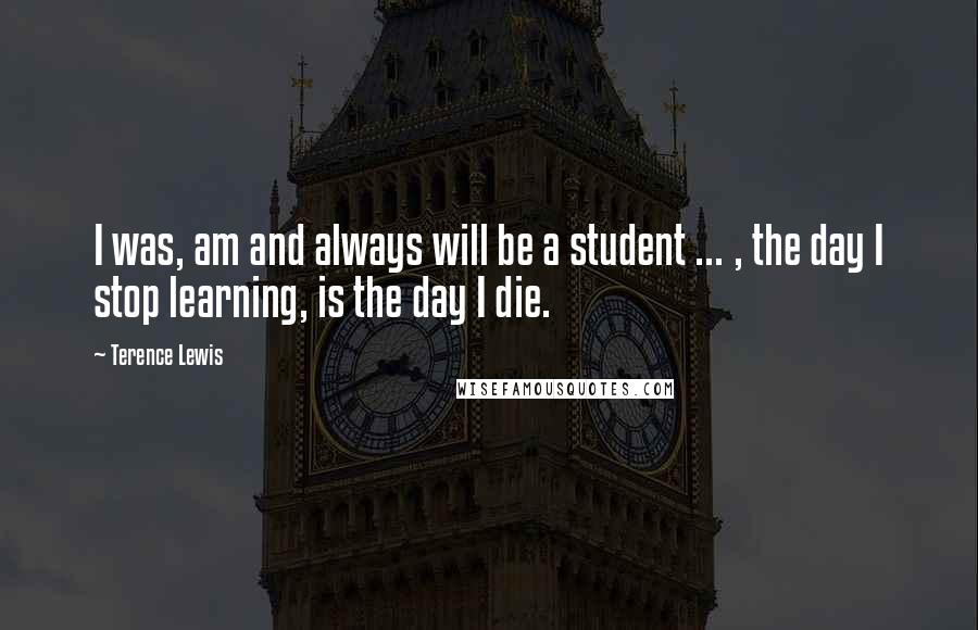 Terence Lewis Quotes: I was, am and always will be a student ... , the day I stop learning, is the day I die.