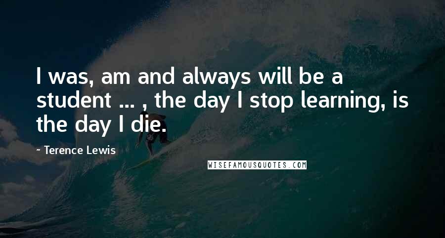 Terence Lewis Quotes: I was, am and always will be a student ... , the day I stop learning, is the day I die.