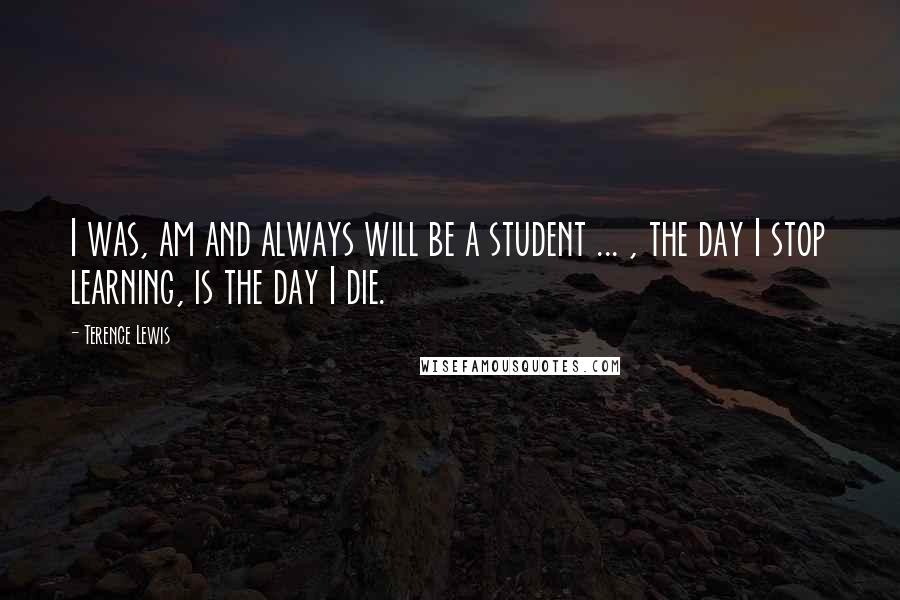 Terence Lewis Quotes: I was, am and always will be a student ... , the day I stop learning, is the day I die.