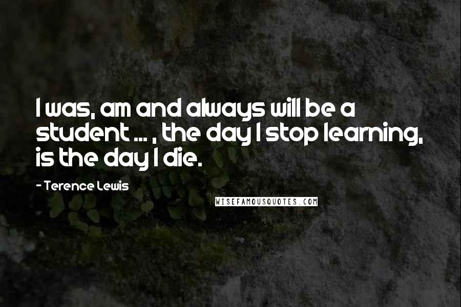 Terence Lewis Quotes: I was, am and always will be a student ... , the day I stop learning, is the day I die.