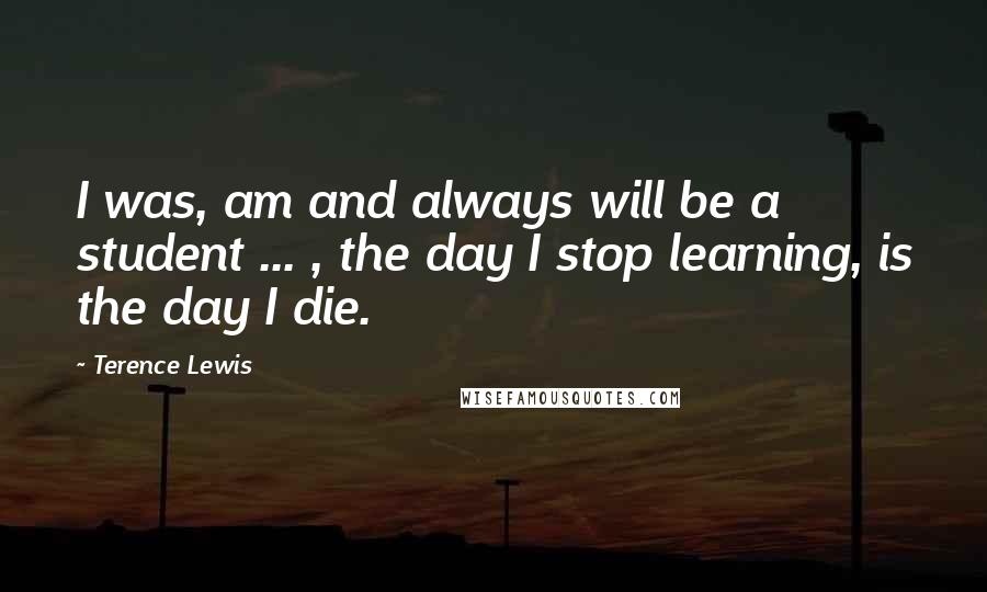 Terence Lewis Quotes: I was, am and always will be a student ... , the day I stop learning, is the day I die.