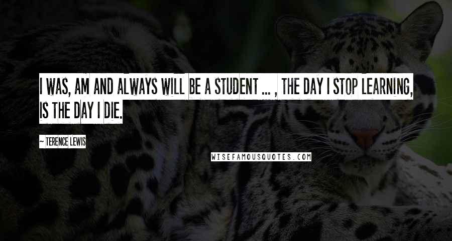 Terence Lewis Quotes: I was, am and always will be a student ... , the day I stop learning, is the day I die.