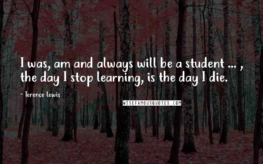 Terence Lewis Quotes: I was, am and always will be a student ... , the day I stop learning, is the day I die.