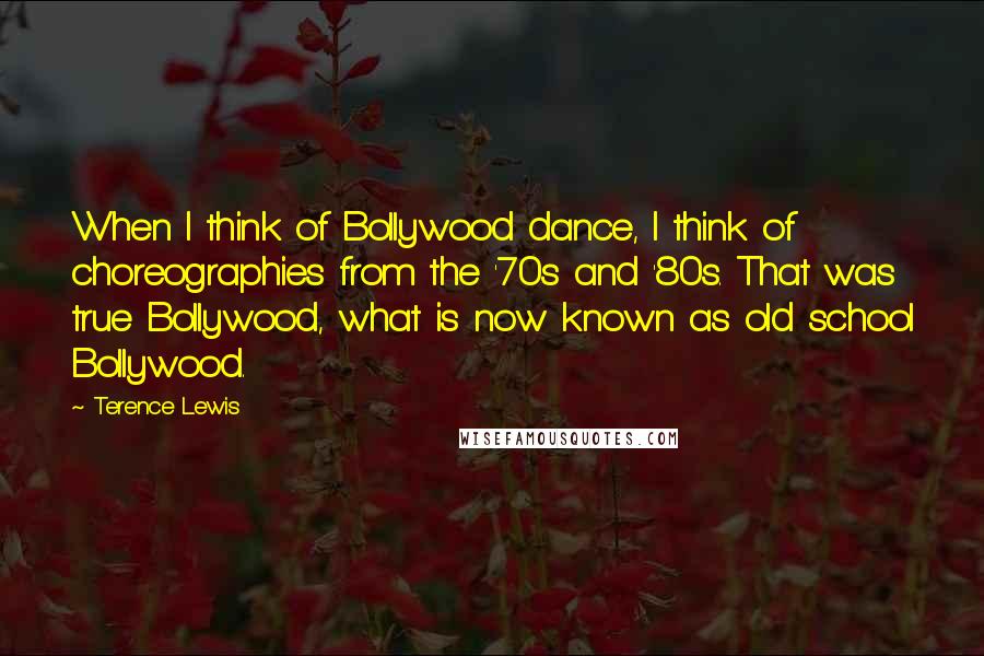 Terence Lewis Quotes: When I think of Bollywood dance, I think of choreographies from the '70s and '80s. That was true Bollywood, what is now known as old school Bollywood.