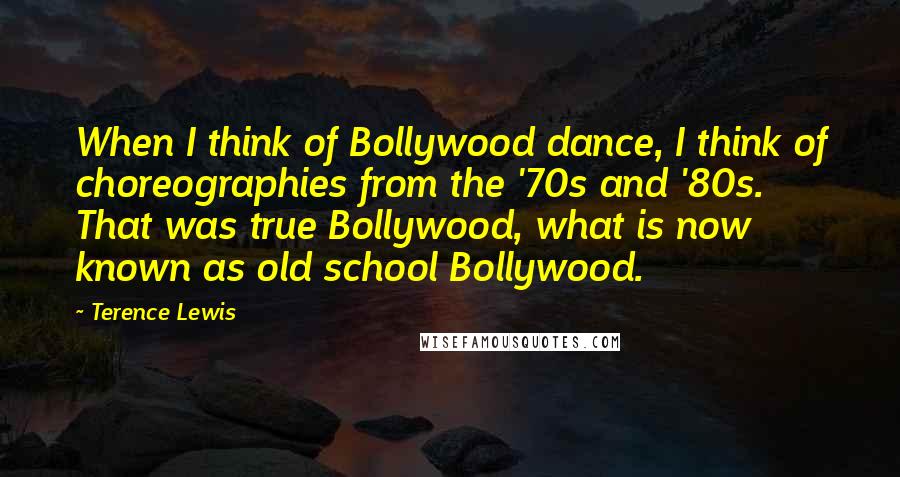 Terence Lewis Quotes: When I think of Bollywood dance, I think of choreographies from the '70s and '80s. That was true Bollywood, what is now known as old school Bollywood.