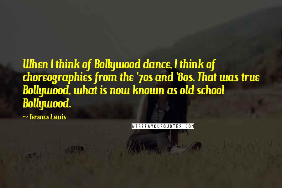 Terence Lewis Quotes: When I think of Bollywood dance, I think of choreographies from the '70s and '80s. That was true Bollywood, what is now known as old school Bollywood.