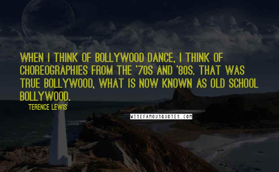 Terence Lewis Quotes: When I think of Bollywood dance, I think of choreographies from the '70s and '80s. That was true Bollywood, what is now known as old school Bollywood.