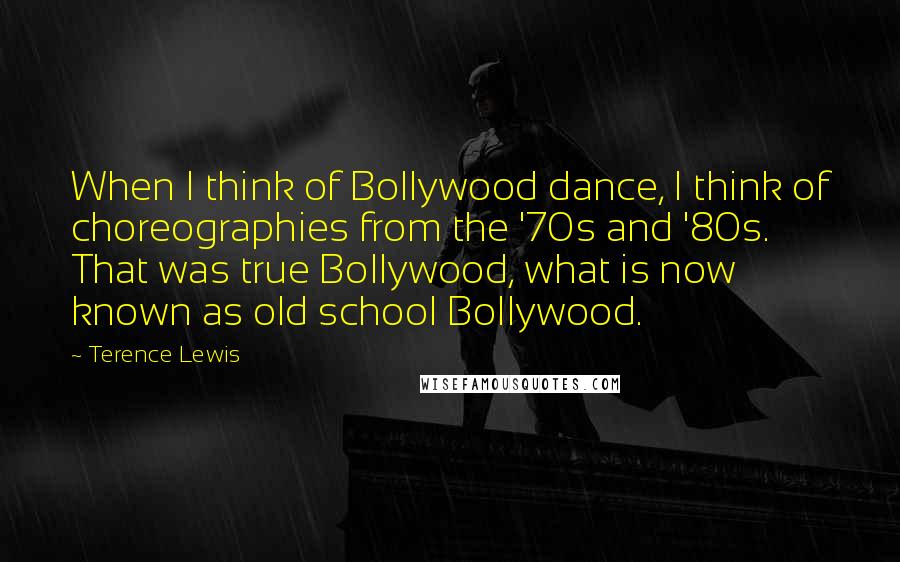 Terence Lewis Quotes: When I think of Bollywood dance, I think of choreographies from the '70s and '80s. That was true Bollywood, what is now known as old school Bollywood.