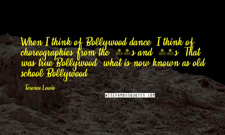 Terence Lewis Quotes: When I think of Bollywood dance, I think of choreographies from the '70s and '80s. That was true Bollywood, what is now known as old school Bollywood.