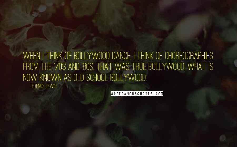 Terence Lewis Quotes: When I think of Bollywood dance, I think of choreographies from the '70s and '80s. That was true Bollywood, what is now known as old school Bollywood.