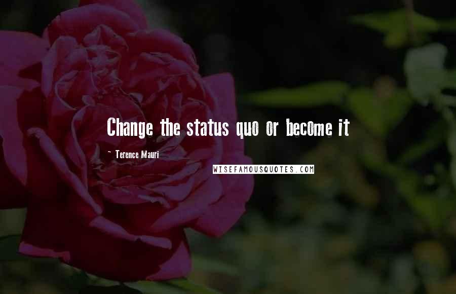 Terence Mauri Quotes: Change the status quo or become it