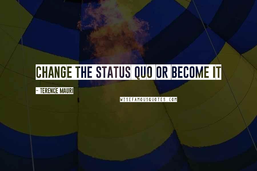 Terence Mauri Quotes: Change the status quo or become it