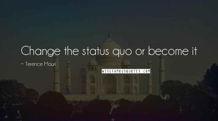 Terence Mauri Quotes: Change the status quo or become it