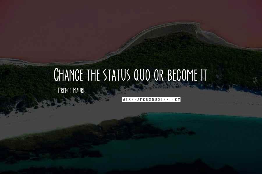 Terence Mauri Quotes: Change the status quo or become it