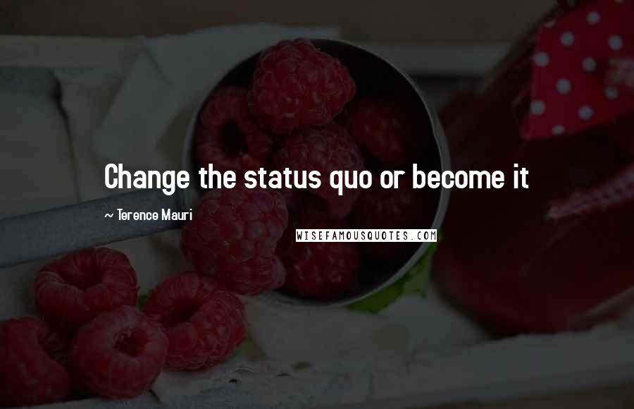 Terence Mauri Quotes: Change the status quo or become it