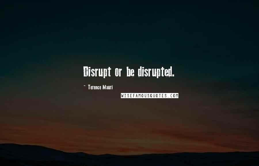 Terence Mauri Quotes: Disrupt or be disrupted.