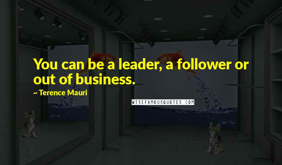 Terence Mauri Quotes: You can be a leader, a follower or out of business.