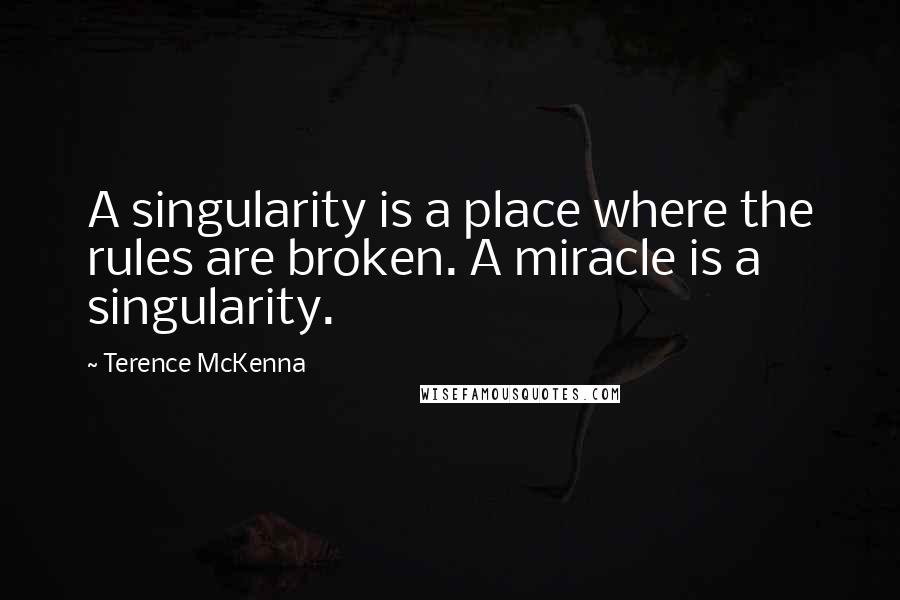 Terence McKenna Quotes: A singularity is a place where the rules are broken. A miracle is a singularity.