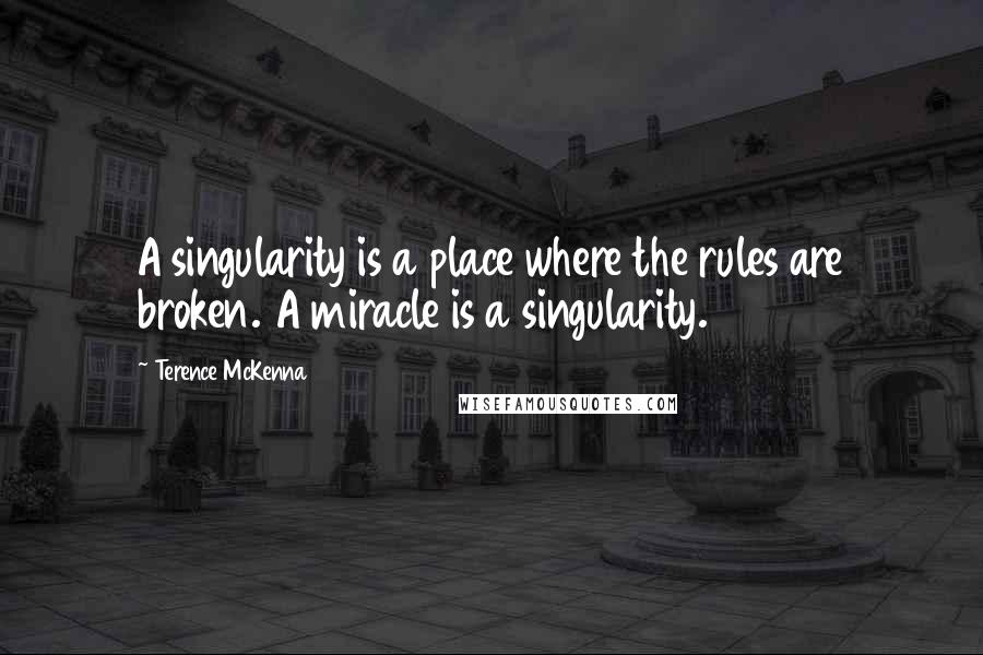 Terence McKenna Quotes: A singularity is a place where the rules are broken. A miracle is a singularity.
