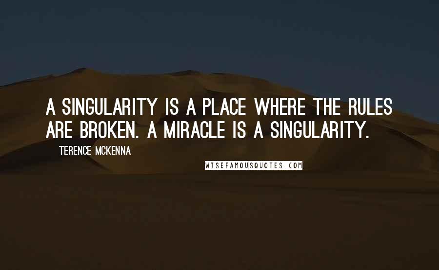 Terence McKenna Quotes: A singularity is a place where the rules are broken. A miracle is a singularity.