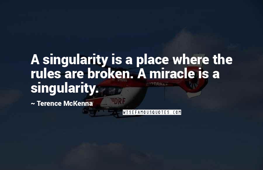 Terence McKenna Quotes: A singularity is a place where the rules are broken. A miracle is a singularity.