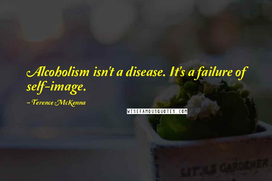 Terence McKenna Quotes: Alcoholism isn't a disease. It's a failure of self-image.