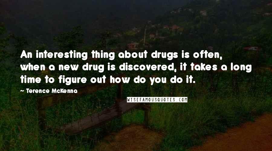 Terence McKenna Quotes: An interesting thing about drugs is often, when a new drug is discovered, it takes a long time to figure out how do you do it.