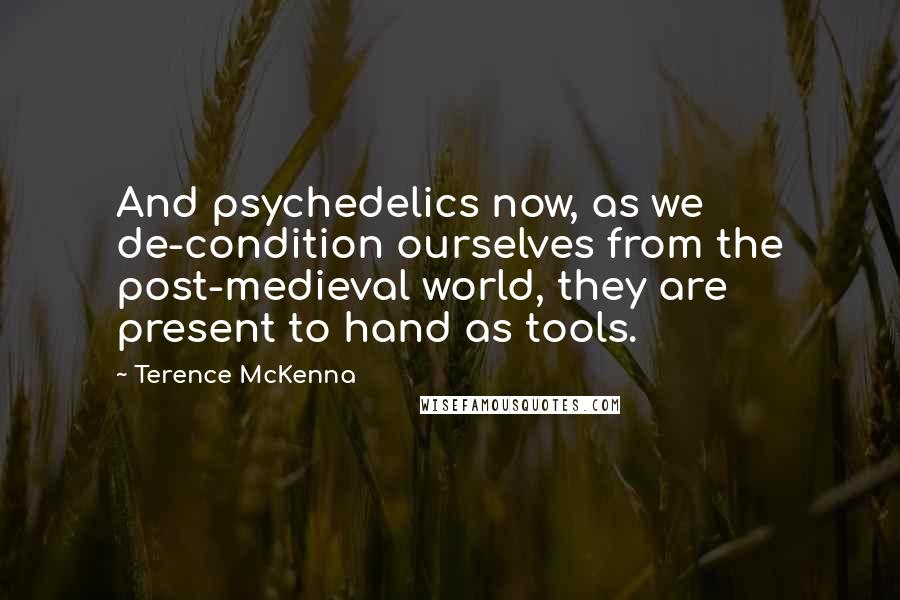 Terence McKenna Quotes: And psychedelics now, as we de-condition ourselves from the post-medieval world, they are present to hand as tools.