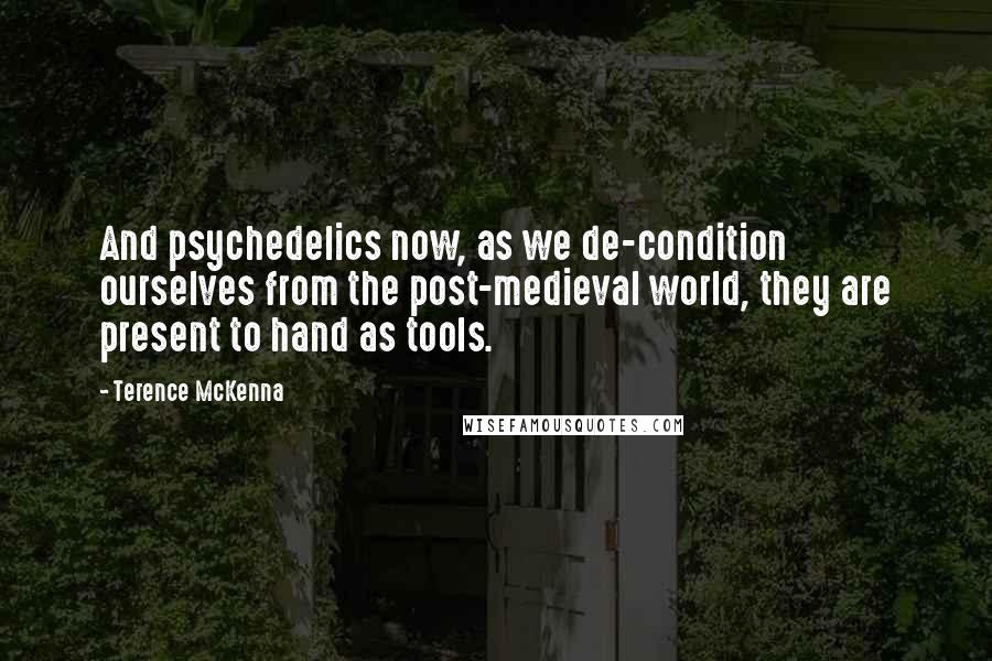 Terence McKenna Quotes: And psychedelics now, as we de-condition ourselves from the post-medieval world, they are present to hand as tools.