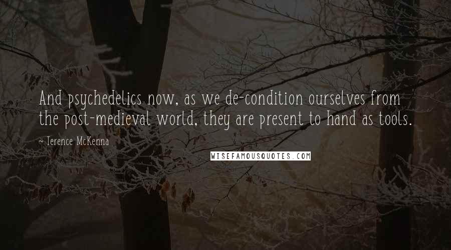 Terence McKenna Quotes: And psychedelics now, as we de-condition ourselves from the post-medieval world, they are present to hand as tools.