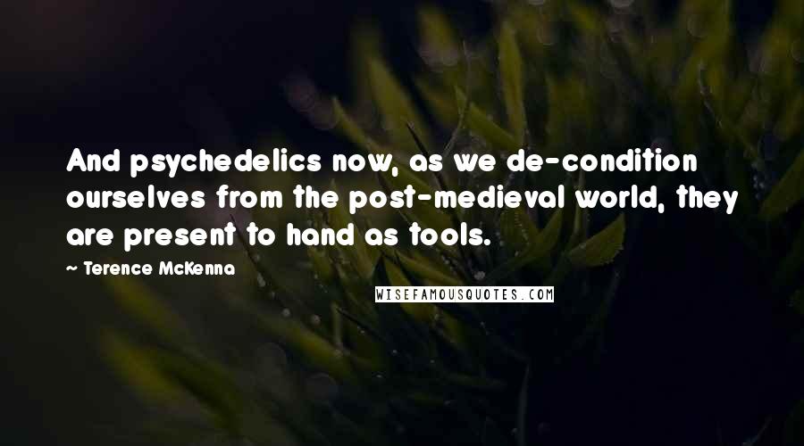 Terence McKenna Quotes: And psychedelics now, as we de-condition ourselves from the post-medieval world, they are present to hand as tools.