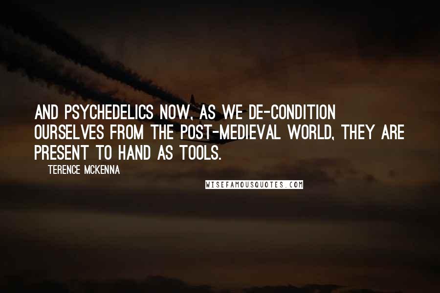 Terence McKenna Quotes: And psychedelics now, as we de-condition ourselves from the post-medieval world, they are present to hand as tools.