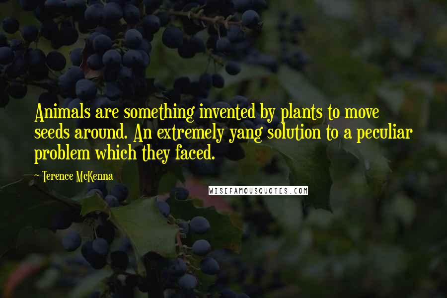 Terence McKenna Quotes: Animals are something invented by plants to move seeds around. An extremely yang solution to a peculiar problem which they faced.