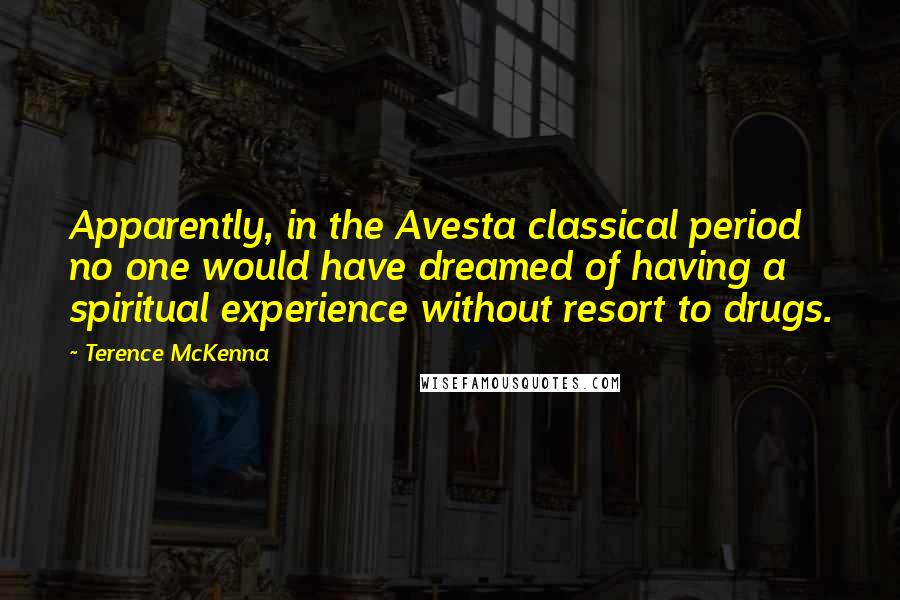 Terence McKenna Quotes: Apparently, in the Avesta classical period no one would have dreamed of having a spiritual experience without resort to drugs.