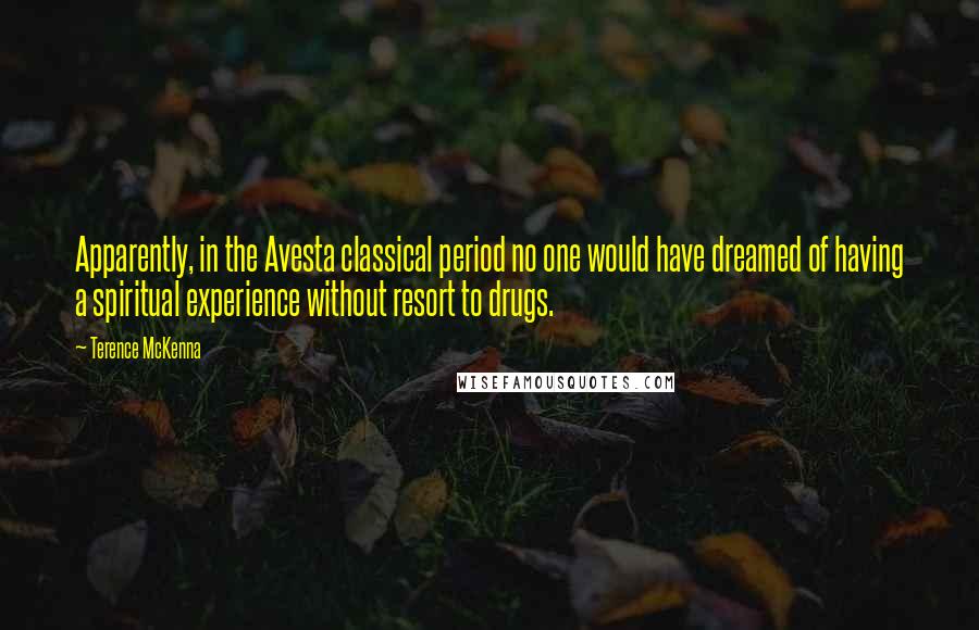 Terence McKenna Quotes: Apparently, in the Avesta classical period no one would have dreamed of having a spiritual experience without resort to drugs.