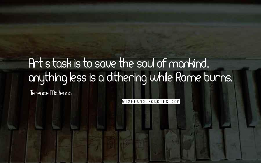 Terence McKenna Quotes: Art's task is to save the soul of mankind.. anything less is a dithering while Rome burns.