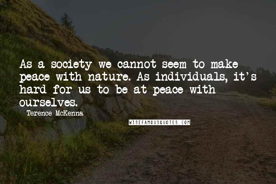 Terence McKenna Quotes: As a society we cannot seem to make peace with nature. As individuals, it's hard for us to be at peace with ourselves.