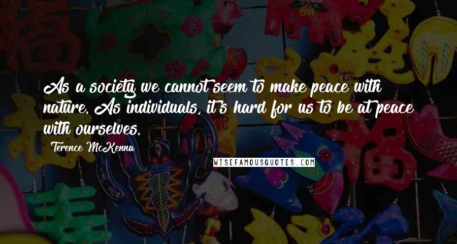 Terence McKenna Quotes: As a society we cannot seem to make peace with nature. As individuals, it's hard for us to be at peace with ourselves.