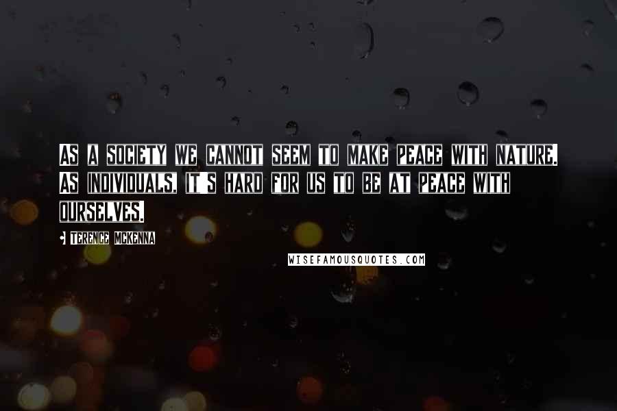 Terence McKenna Quotes: As a society we cannot seem to make peace with nature. As individuals, it's hard for us to be at peace with ourselves.