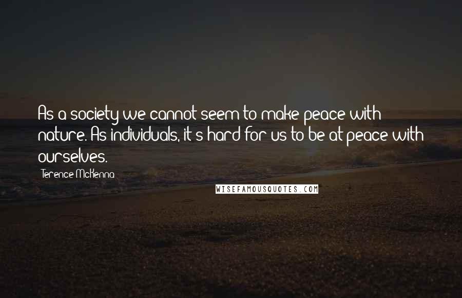 Terence McKenna Quotes: As a society we cannot seem to make peace with nature. As individuals, it's hard for us to be at peace with ourselves.