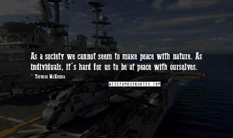 Terence McKenna Quotes: As a society we cannot seem to make peace with nature. As individuals, it's hard for us to be at peace with ourselves.