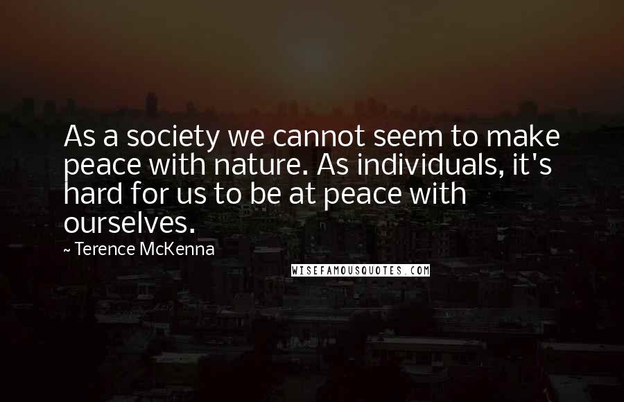 Terence McKenna Quotes: As a society we cannot seem to make peace with nature. As individuals, it's hard for us to be at peace with ourselves.