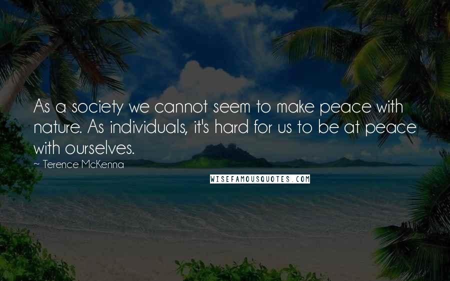 Terence McKenna Quotes: As a society we cannot seem to make peace with nature. As individuals, it's hard for us to be at peace with ourselves.