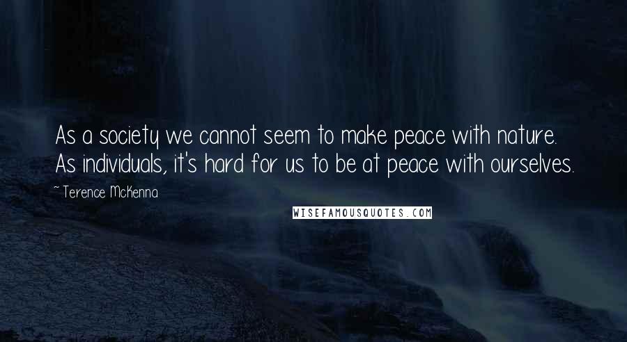 Terence McKenna Quotes: As a society we cannot seem to make peace with nature. As individuals, it's hard for us to be at peace with ourselves.