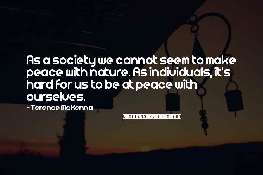 Terence McKenna Quotes: As a society we cannot seem to make peace with nature. As individuals, it's hard for us to be at peace with ourselves.