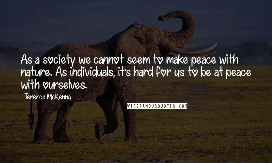 Terence McKenna Quotes: As a society we cannot seem to make peace with nature. As individuals, it's hard for us to be at peace with ourselves.