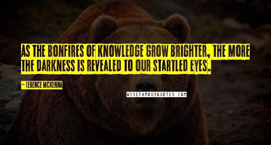 Terence McKenna Quotes: As the bonfires of knowledge grow brighter, the more the darkness is revealed to our startled eyes.