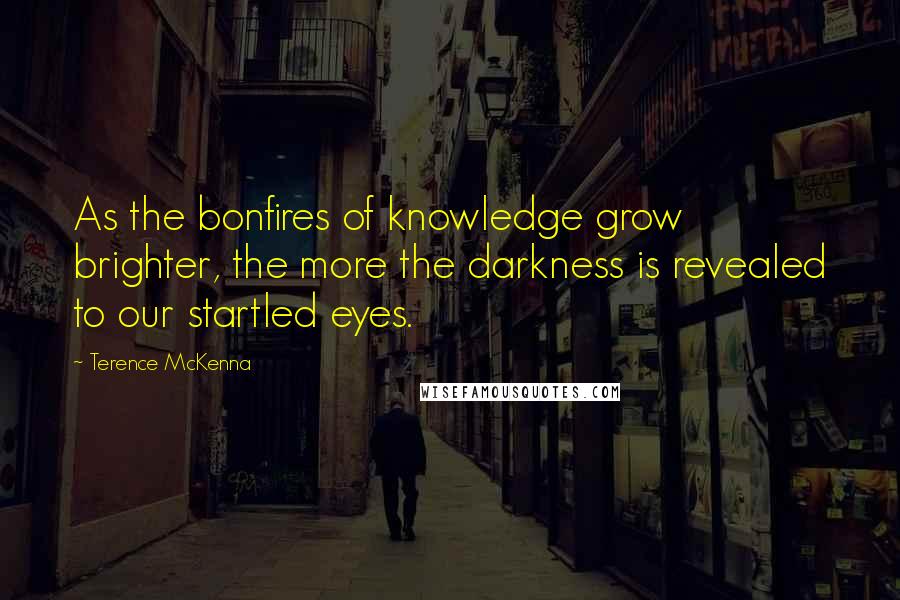 Terence McKenna Quotes: As the bonfires of knowledge grow brighter, the more the darkness is revealed to our startled eyes.